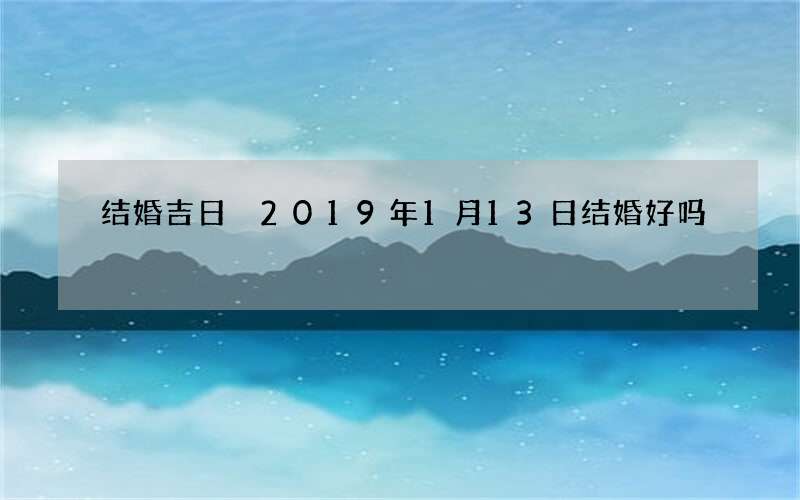 结婚吉日 2019年1月13日结婚好吗